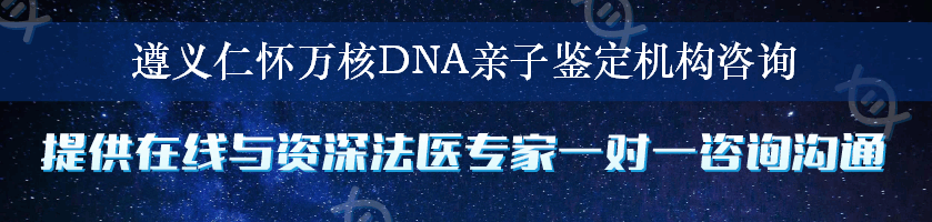 遵义仁怀万核DNA亲子鉴定机构咨询